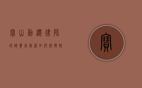 宝山动迁律师咨询费用解析，如何选择性价比高的法律服务？