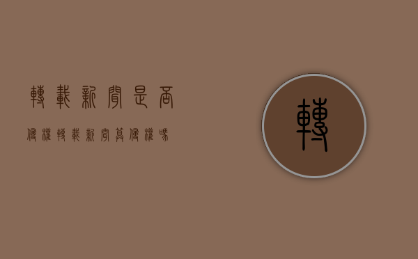 转载新闻是否侵权（转载新闻算侵权吗）