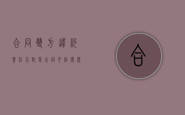 合同双方违约责任不对等,合同可作废么?（合同违约责任不公平）