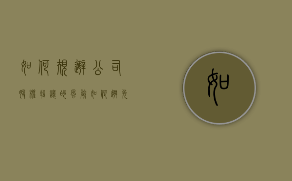 如何规避公司股权转让的风险（如何避免公司股权之争给企业发展带来的影响）
