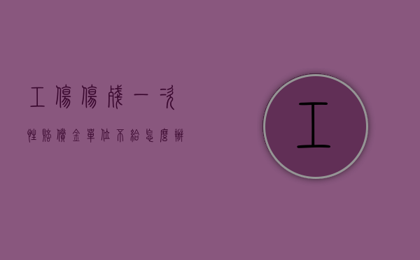 工伤伤残一次性赔偿金,单位不给怎么办（一次性伤残补助金用人单位不给咋办）