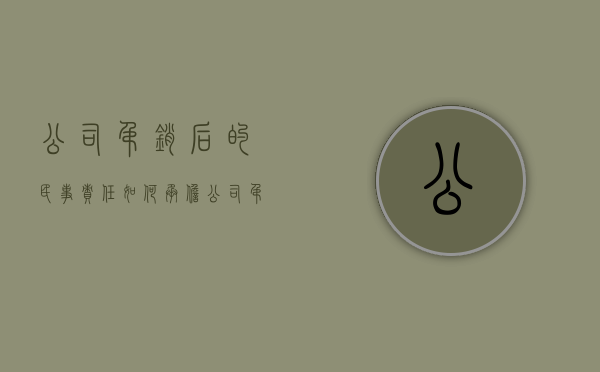 公司吊销后的民事责任如何承担（公司吊销后债务如何承担）