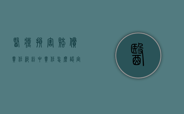 医疗损害赔偿责任纠纷中责任怎么认定？（医疗损害赔偿责任归责原则）