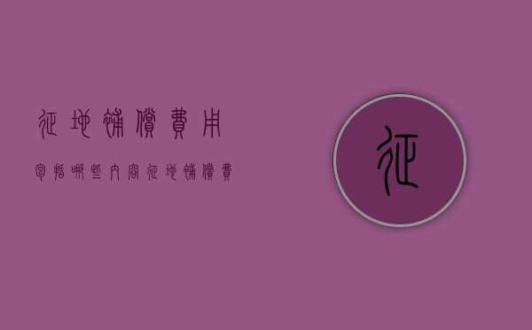 征地补偿费用包括哪些内容（征地补偿费用包括哪些内容条文）