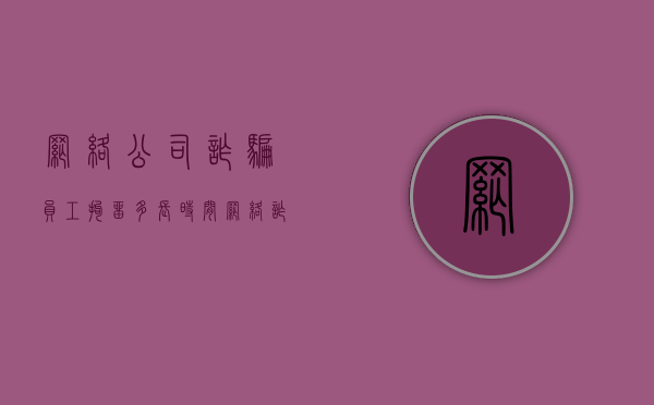 网络公司诈骗员工拘留多长时间（网络诈骗员工刑事拘留最多多少天）