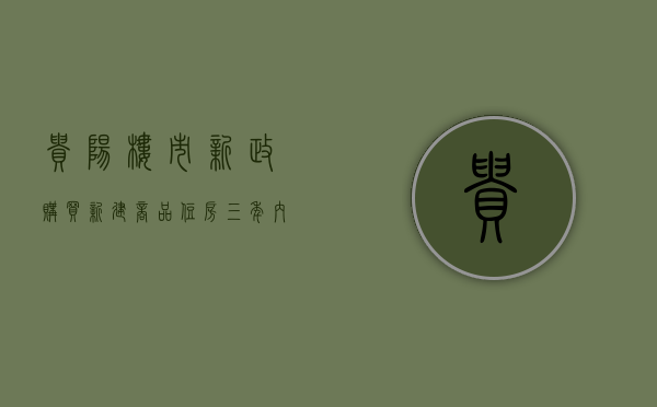 贵阳楼市新政:购买新建商品住房三年内不得转让(贵阳房屋限购政策最新2019) 贵阳楼市新政:购买新建商品住房三年内不得转让(贵阳房屋限购政策最新2019)