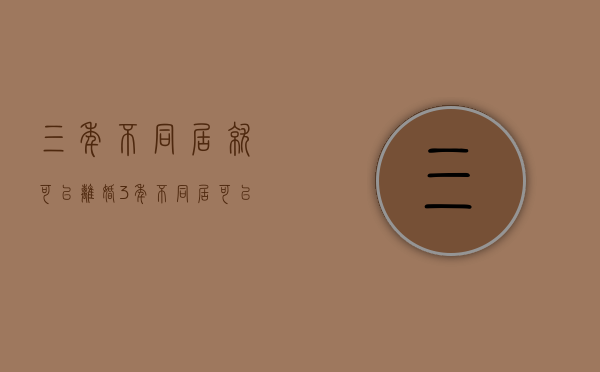 三年不同居就可以离婚（3年不同居可以自动解除婚姻关系吗）