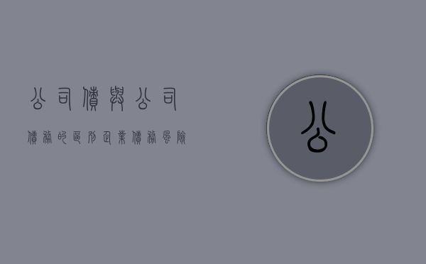 公司债与公司债务的区别,企业债务风险如何防范（公司债券和债券的区别）