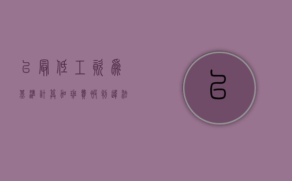 以最低工资为基准计算加班费被判违法（以最低工资标准支付加班费）