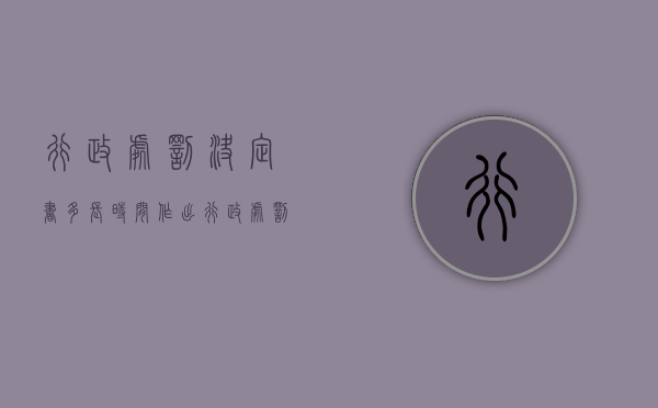 行政处罚决定书多长时间作出？（行政处罚决定书后多久移交法院）