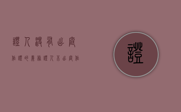 证人没有出庭作证的义务（证人不出庭作证但出具书面证言怎么写）