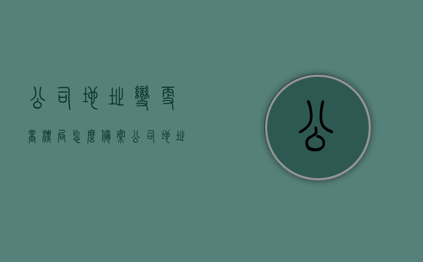 公司地址变更商标局怎么备案（公司地址变更注册商标是否也要变更地址）