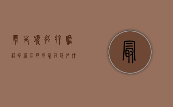 最高额抵押担保的担保期限（最高额抵押的担保金额）