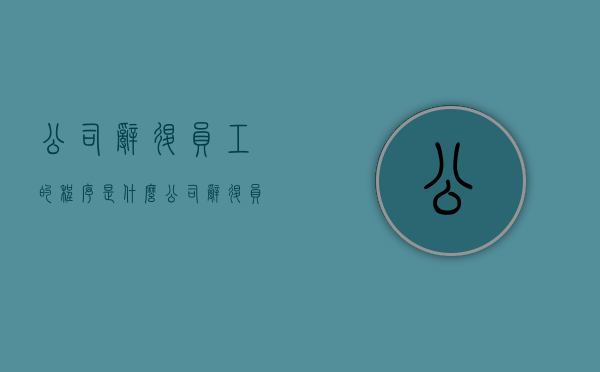 公司辞退员工的程序是什么（公司辞退员工应该怎么做）