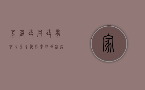家庭共同共有财产房产纠纷案例分析（家庭共同共有财产房产纠纷案例分享）