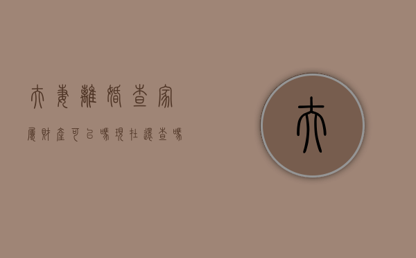夫妻离婚查家属财产可以吗现在还查吗知乎（离婚会查父母的财产吗）