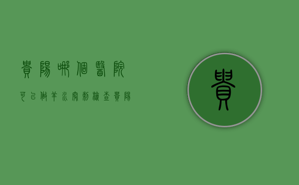 贵阳哪个医院可以做羊水穿刺检查（贵阳哪些医院可以做羊水穿刺）