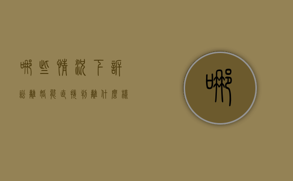 哪些情况下诉讼离婚能直接判离（什么样的情况可以起诉离婚?）