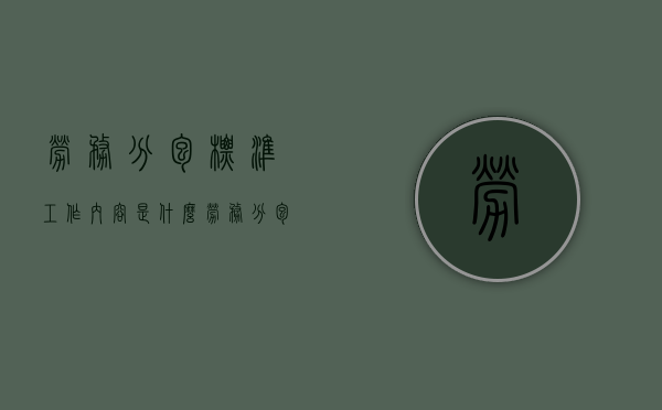 劳务分包标准工作内容是什么（劳务分包标准工作内容怎么写）