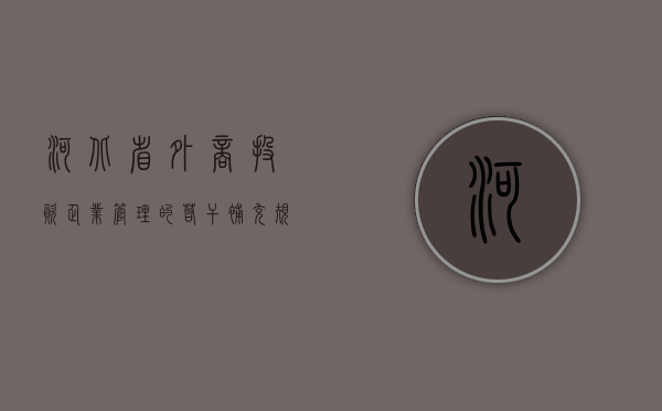 河北省外商投资企业管理的若干补充规定（河北省商务厅外资处处长）
