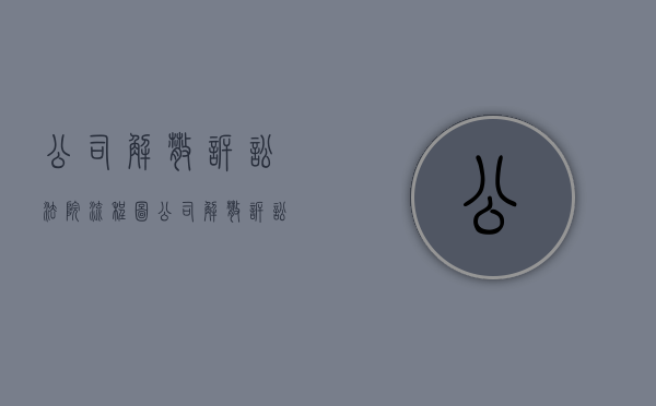 公司解散诉讼法院流程图（公司解散诉讼法院流程需要多久）