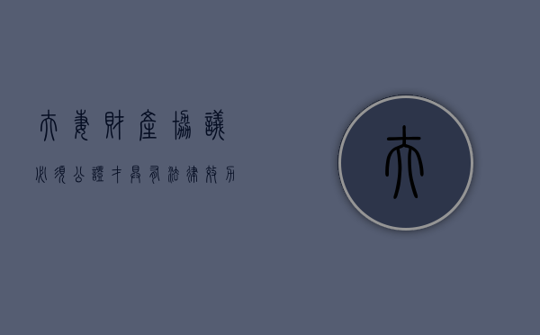 夫妻财产协议必须公证才具有法律效力吗（夫妻财产协议书可以经过公证吗）