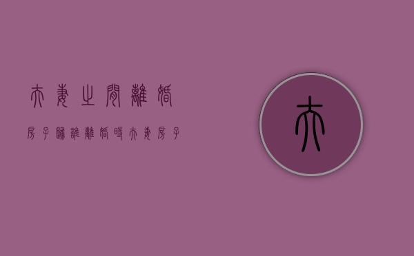 夫妻之间离婚房子归谁（离婚时夫妻房子归谁）