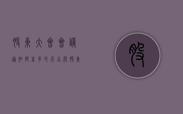 股东大会会议通知提前多少天（召开股东大会应该提前多少日通知）
