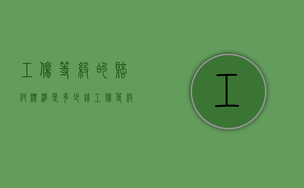 工伤等级的赔付标准是多少钱（工伤等级赔偿标准）