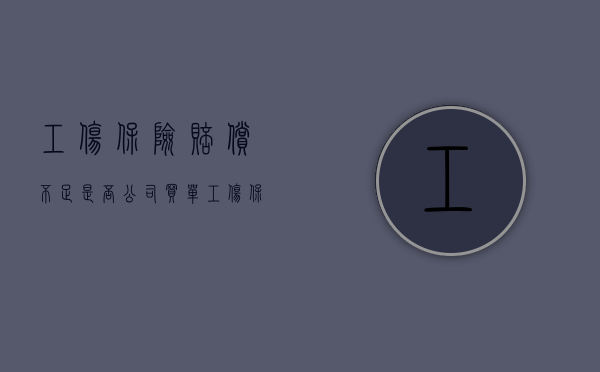 工伤保险赔偿不足是否公司买单（工伤保险赔偿不够怎么办）
