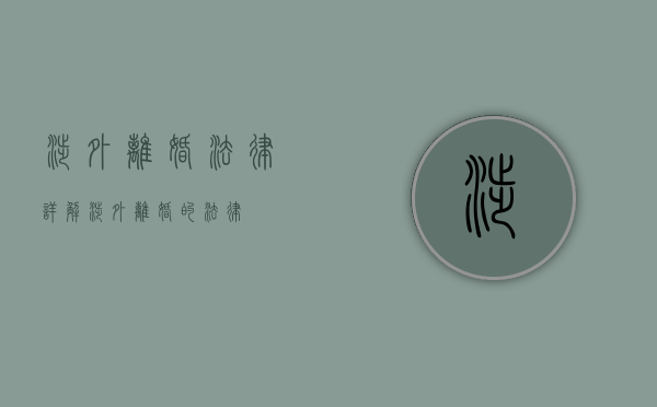 涉外离婚法律详解（涉外离婚的法律）