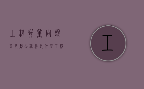 工程质量问题等级划分标准是什么（工程质量问题定义标准）