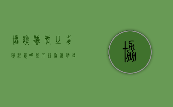 协议离婚之前应注意哪些问题（协议离婚之前应注意哪些问题呢）