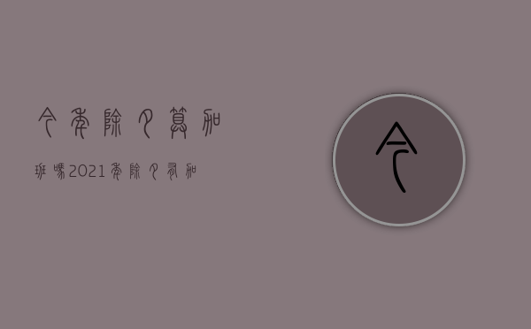 今年除夕算加班吗（2021年除夕有加班费吗）