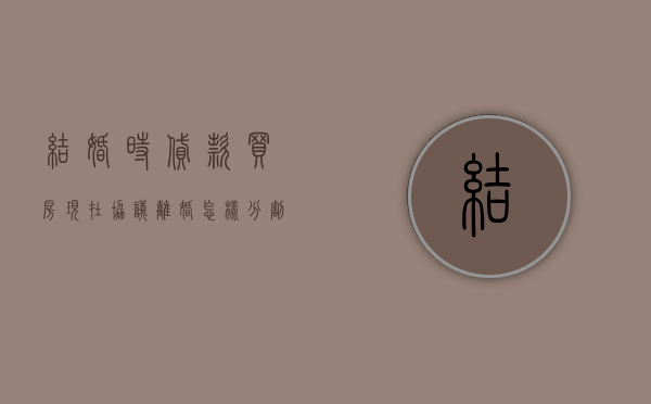 结婚时贷款买房现在协议离婚怎样分割贷款房(结婚后贷款买的房子离婚怎么办) 结婚时贷款买房现在协议离婚怎样分割贷款房(结婚后贷款买的房子离婚怎么办)