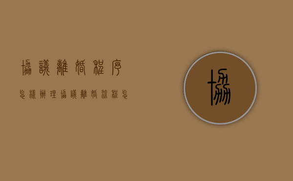 协议离婚程序怎样办理（协议离婚流程怎么走需要多久）
