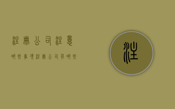 注册公司注意哪些事项？（注册公司有哪些注意事项）