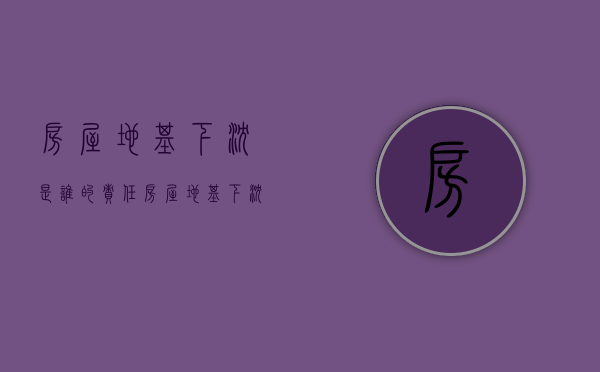 房屋地基下沉是谁的责任（房屋地基下沉的后果图）