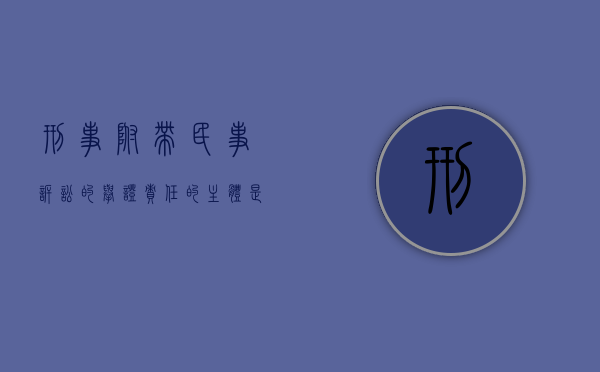 刑事附带民事诉讼的举证责任的主体是谁？（刑事案件附带民事诉讼的条件）