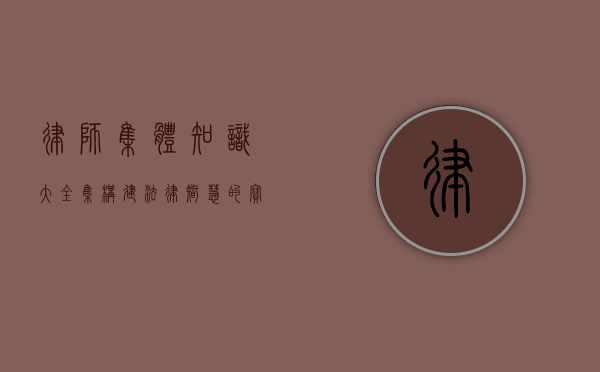 律师集体知识大全集，构建法律智慧的宝库
