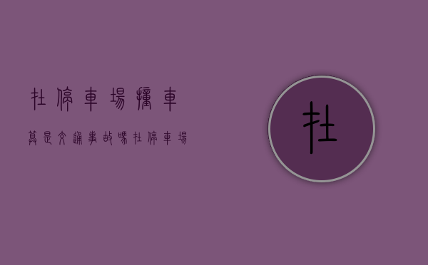在停车场撞车算是交通事故吗（在停车场撞人归谁管）