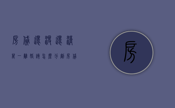 房贷还没还清万一离婚该怎么分割（房贷没还完离婚最佳方案）