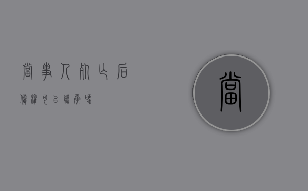 当事人死亡后,债权可以继承吗