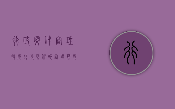 行政案件审理时限（行政案件的审理期限）