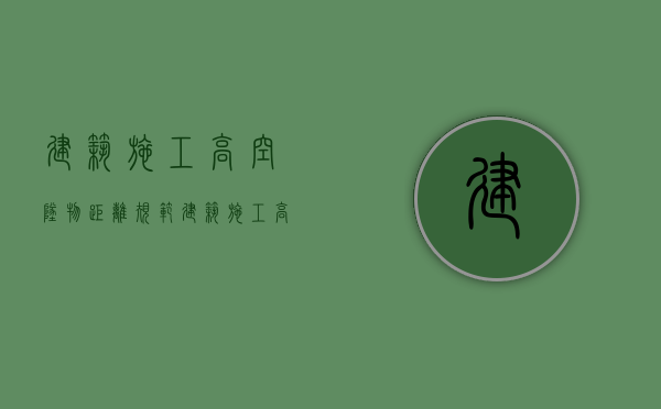 建筑施工高空坠物距离规范（建筑施工高空坠落）