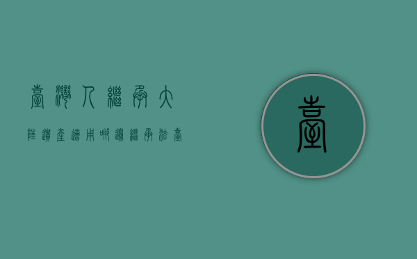 台湾人继承大陆遗产适用哪边继承法（台湾居民继承大陆遗产）