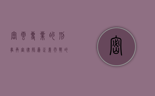 密云专业的刑事再审律师,为正义而战的守护者 密云专业的刑事再审律师,为正义而战的守护者