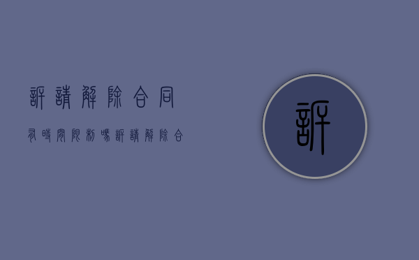 诉请解除合同有时间限制吗（诉请解除合同纠纷案由）