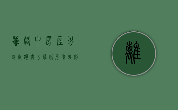 离婚中房屋分割问题（关于离婚房屋分割的规定）