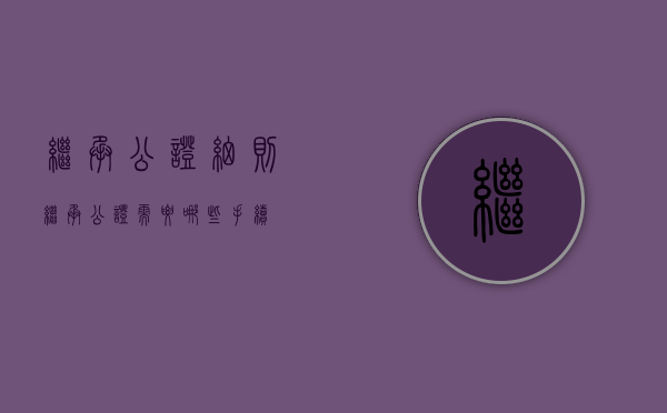 继承公证细则（继承公证需要哪些手续）
